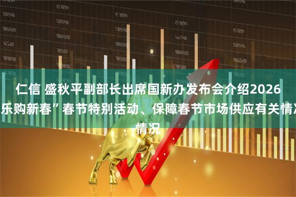 仁信 盛秋平副部长出席国新办发布会介绍2026“乐购新春”春节特别活动、保障春节市场供应有关情况