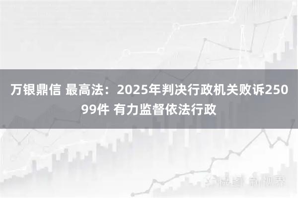 万银鼎信 最高法：2025年判决行政机关败诉25099件 有力监督依法行政
