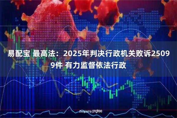易配宝 最高法：2025年判决行政机关败诉25099件 有力监督依法行政