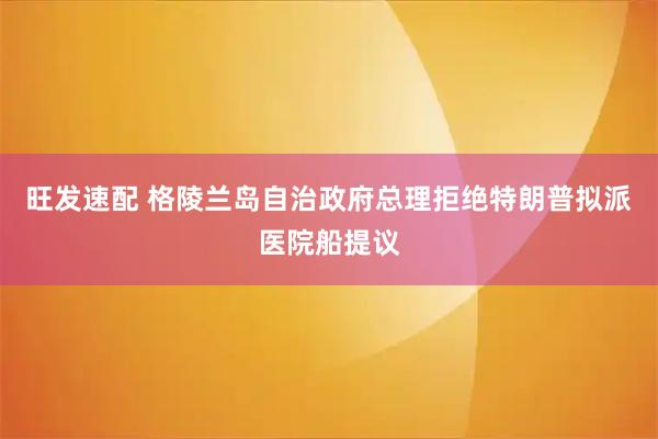 旺发速配 格陵兰岛自治政府总理拒绝特朗普拟派医院船提议