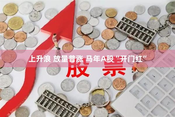 上升浪 放量普涨 马年A股“开门红”