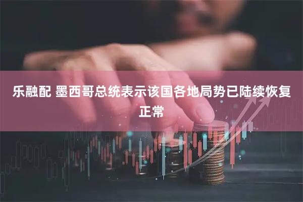 乐融配 墨西哥总统表示该国各地局势已陆续恢复正常