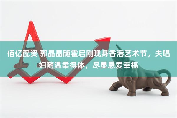 佰亿配资 郭晶晶随霍启刚现身香港艺术节，夫唱妇随温柔得体，尽显恩爱幸福
