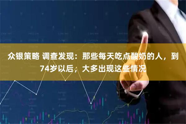 众银策略 调查发现：那些每天吃点酸奶的人，到74岁以后，大多出现这些情况