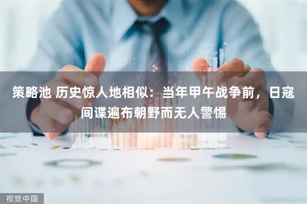 策略池 历史惊人地相似：当年甲午战争前，日寇间谍遍布朝野而无人警惕