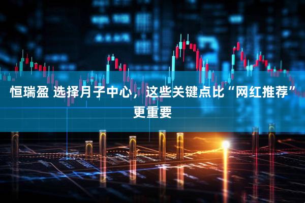 恒瑞盈 选择月子中心，这些关键点比“网红推荐”更重要