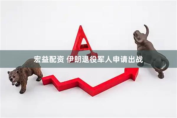 宏益配资 伊朗退役军人申请出战