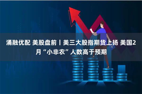 涌融优配 美股盘前丨美三大股指期货上扬 美国2月“小非农”人数高于预期