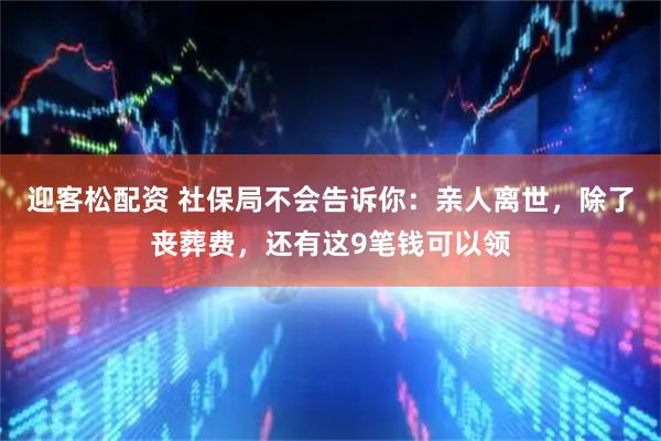 迎客松配资 社保局不会告诉你：亲人离世，除了丧葬费，还有这9笔钱可以领
