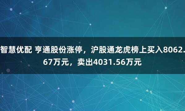 智慧优配 亨通股份涨停，沪股通龙虎榜上买入8062.67万元，卖出4031.56万元