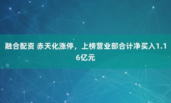 融合配资 赤天化涨停，上榜营业部合计净买入1.16亿元