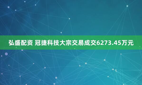 弘盛配资 冠捷科技大宗交易成交6273.45万元