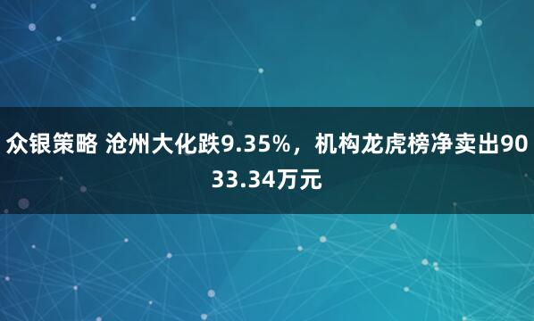 众银策略 沧州大化跌9.35%，机构龙虎榜净卖出9033.34万元