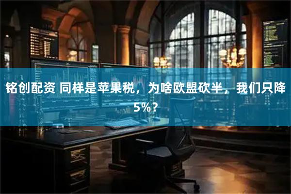 铭创配资 同样是苹果税，为啥欧盟砍半，我们只降5%？