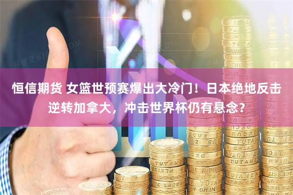 恒信期货 女篮世预赛爆出大冷门！日本绝地反击逆转加拿大，冲击世界杯仍有悬念？
