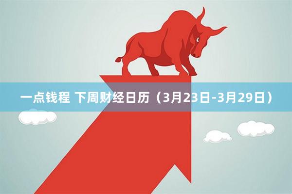 一点钱程 下周财经日历（3月23日-3月29日）