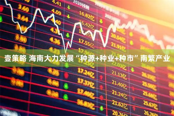 壹策略 海南大力发展“种源+种业+种市”南繁产业