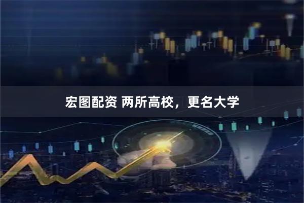 宏图配资 两所高校，更名大学