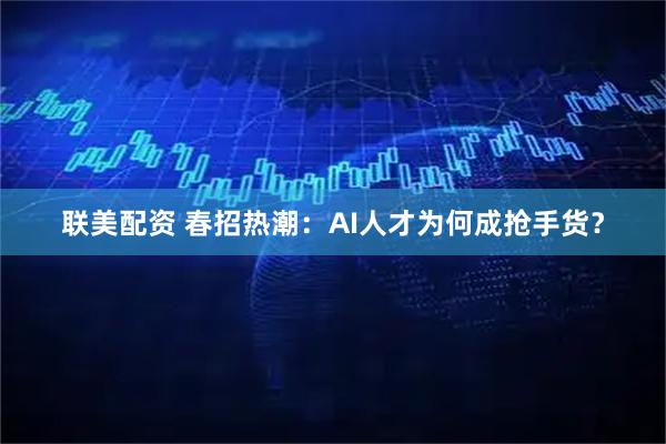 联美配资 春招热潮：AI人才为何成抢手货？
