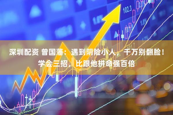 深圳配资 曾国藩：遇到阴险小人，千万别翻脸！学会三招，比跟他拼命强百倍