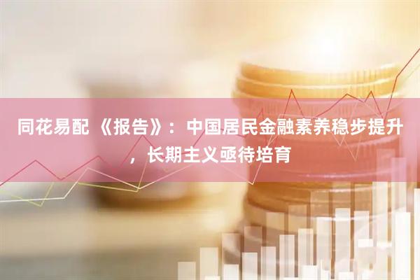 同花易配 《报告》：中国居民金融素养稳步提升，长期主义亟待培育