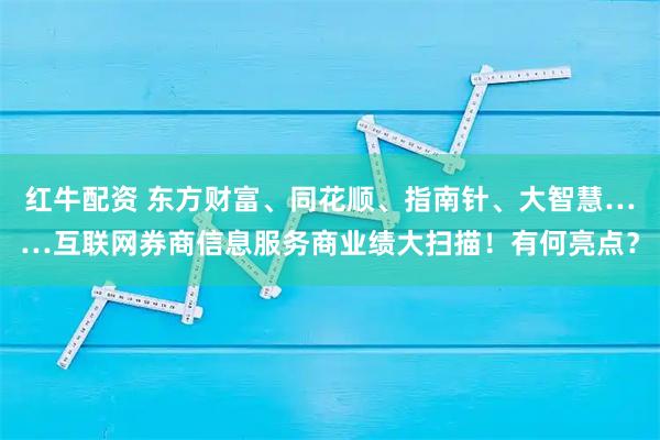 红牛配资 东方财富、同花顺、指南针、大智慧……互联网券商信息服务商业绩大扫描！有何亮点？