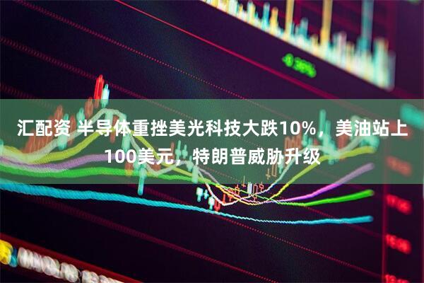 汇配资 半导体重挫美光科技大跌10%，美油站上100美元，特朗普威胁升级