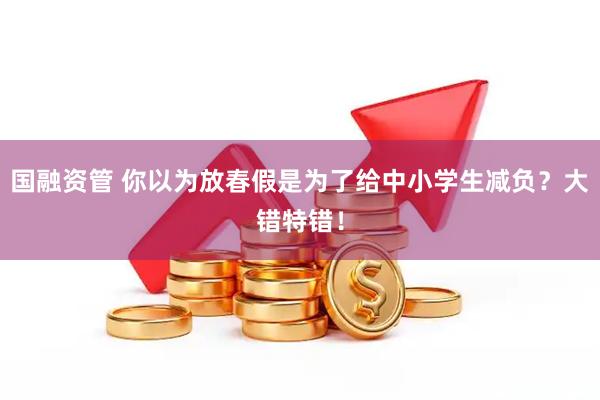 国融资管 你以为放春假是为了给中小学生减负?大错特错!