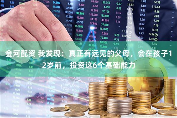 金河配资 我发现:真正有远见的父母,会在孩子12岁前,投资这6个基础能力