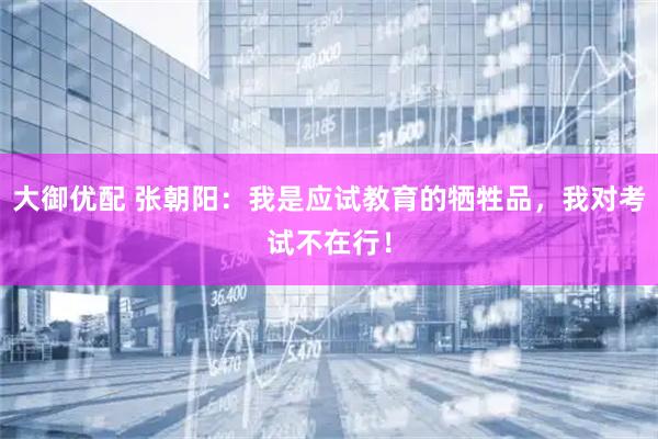 大御优配 张朝阳:我是应试教育的牺牲品,我对考试不在行!