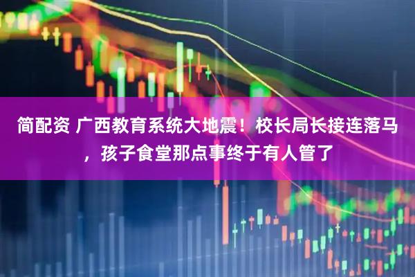 简配资 广西教育系统大地震！校长局长接连落马，孩子食堂那点事终于有人管了