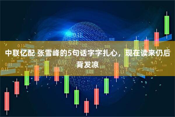 中联亿配 张雪峰的5句话字字扎心，现在读来仍后背发凉