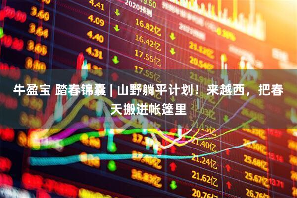 牛盈宝 踏春锦囊 | 山野躺平计划！来越西，把春天搬进帐篷里