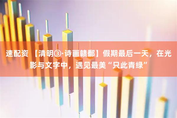 速配资 【清明③·诗画赣鄱】假期最后一天，在光影与文字中，遇见最美“只此青绿”