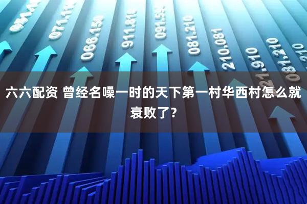六六配资 曾经名噪一时的天下第一村华西村怎么就衰败了？