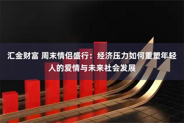 汇金财富 周末情侣盛行：经济压力如何重塑年轻人的爱情与未来社会发展