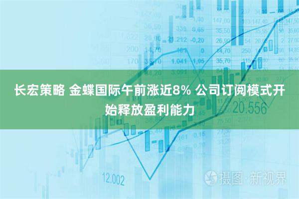 长宏策略 金蝶国际午前涨近8% 公司订阅模式开始释放盈利能力