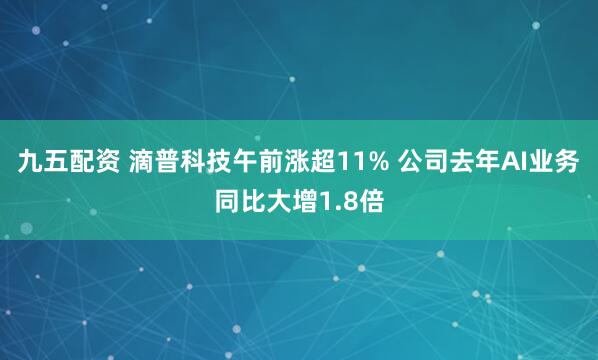 九五配资 滴普科技午前涨超11% 公司去年AI业务同比大增1.8倍