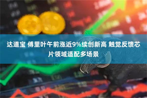 达道宝 傅里叶午前涨近9%续创新高 触觉反馈芯片领域适配多场景
