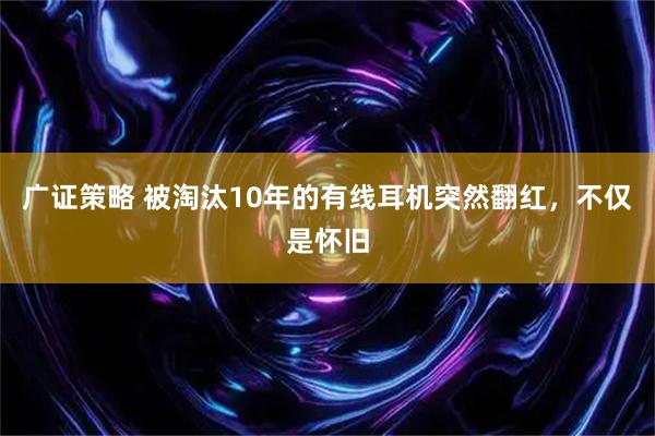 广证策略 被淘汰10年的有线耳机突然翻红，不仅是怀旧