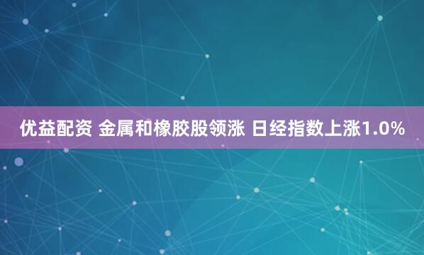 优益配资 金属和橡胶股领涨 日经指数上涨1.0%