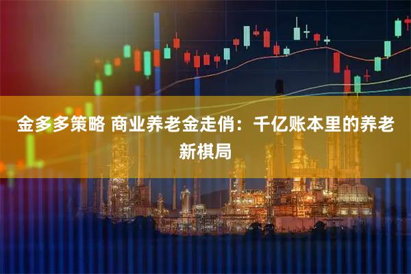 金多多策略 商业养老金走俏：千亿账本里的养老新棋局