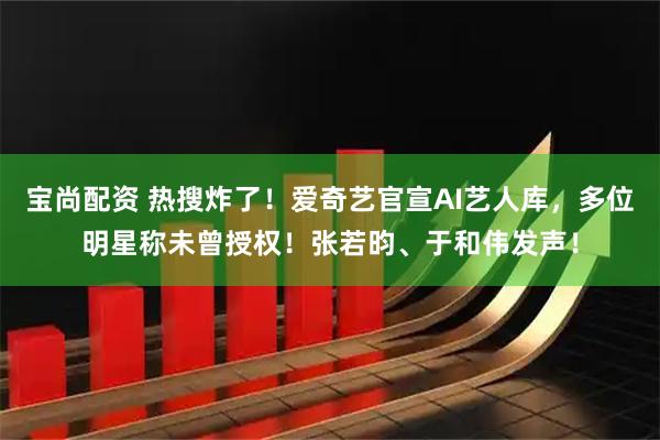 宝尚配资 热搜炸了!爱奇艺官宣AI艺人库,多位明星称未曾授权!张若昀、于和伟发声!
