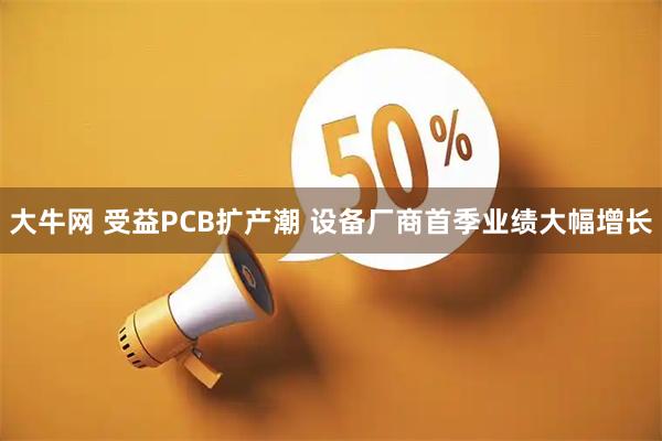 大牛网 受益PCB扩产潮 设备厂商首季业绩大幅增长