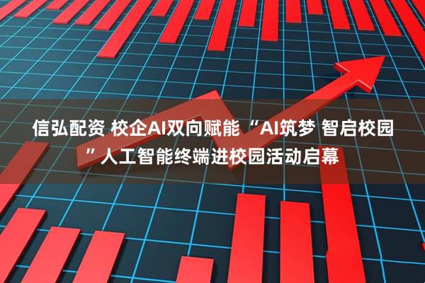 信弘配资 校企AI双向赋能 “AI筑梦 智启校园”人工智能终端进校园活动启幕