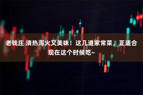 老钱庄 清热泻火又美味！这几道家常菜，正适合现在这个时候吃~