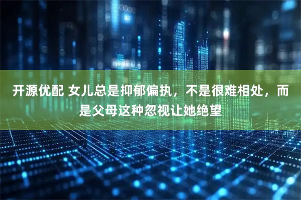 开源优配 女儿总是抑郁偏执,不是很难相处,而是父母这种忽视让她绝望