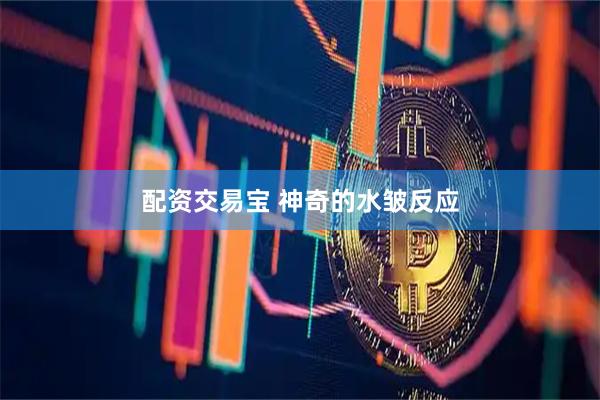 配资交易宝 神奇的水皱反应