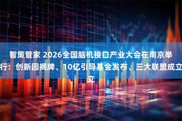 智策管家 2026全国脑机接口产业大会在南京举行：创新园揭牌、10亿引导基金发布、三大联盟成立