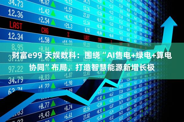 财富e99 天娱数科：围绕“AI售电+绿电+算电协同”布局，打造智慧能源新增长极